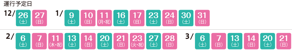 運行予定日:12月26日、27日、1月9日、10日、11日、17日、23日、24日、30日、31日、2月7日、11日、13日、14日、20日、21日、23日、27日、28日、3月6日、7日